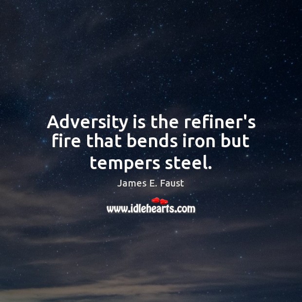 Adversity is the refiner’s fire that bends iron but tempers steel. Image