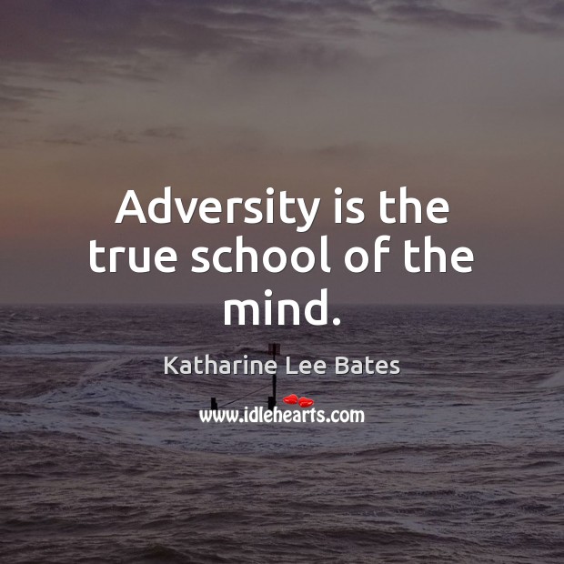Adversity is the true school of the mind. Katharine Lee Bates Picture Quote