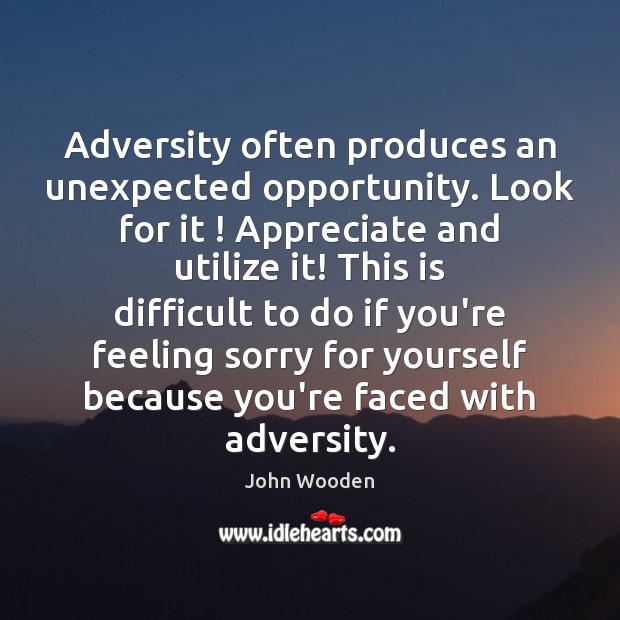 Adversity often produces an unexpected opportunity. Look for it ! Appreciate and utilize John Wooden Picture Quote