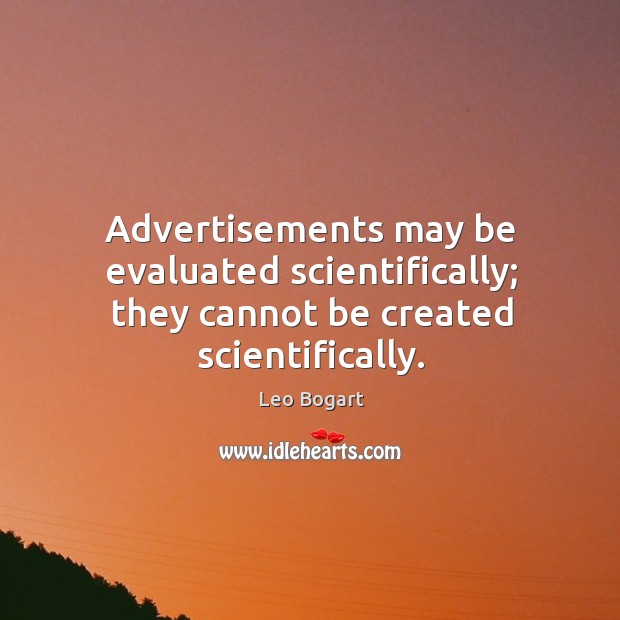 Advertisements may be evaluated scientifically; they cannot be created scientifically. Leo Bogart Picture Quote