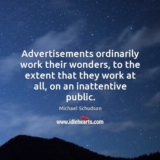 Advertisements ordinarily work their wonders, to the extent that they work at all, on an inattentive public. Michael Schudson Picture Quote