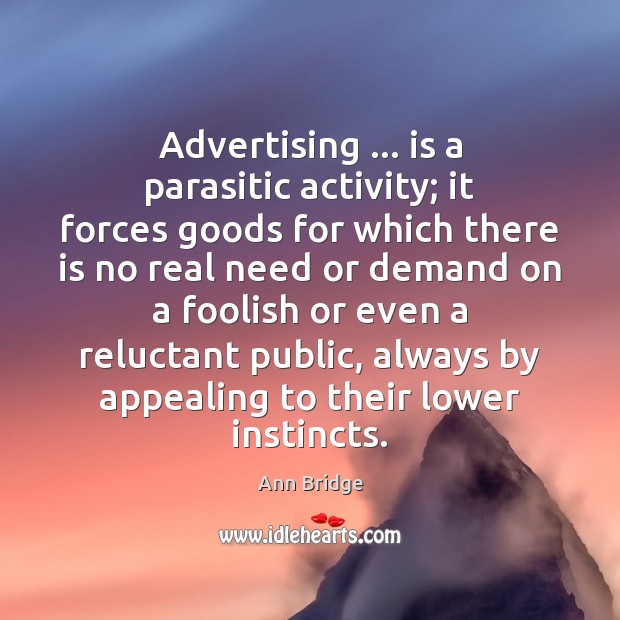 Advertising … is a parasitic activity; it forces goods for which there is Ann Bridge Picture Quote