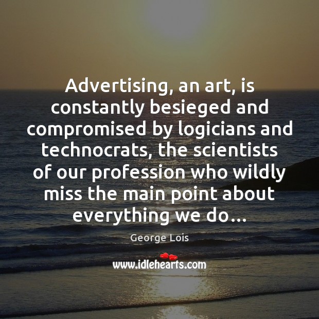 Advertising, an art, is constantly besieged and compromised by logicians and technocrats, George Lois Picture Quote
