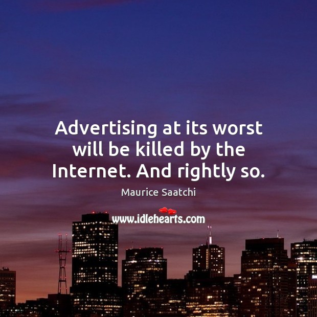 Advertising at its worst will be killed by the Internet. And rightly so. Maurice Saatchi Picture Quote