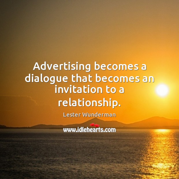 Advertising becomes a dialogue that becomes an invitation to a relationship. Lester Wunderman Picture Quote