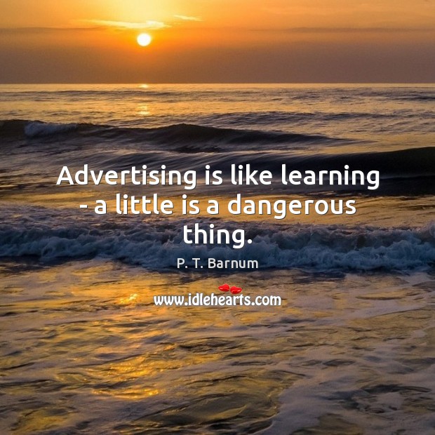 Advertising is like learning – a little is a dangerous thing. Image