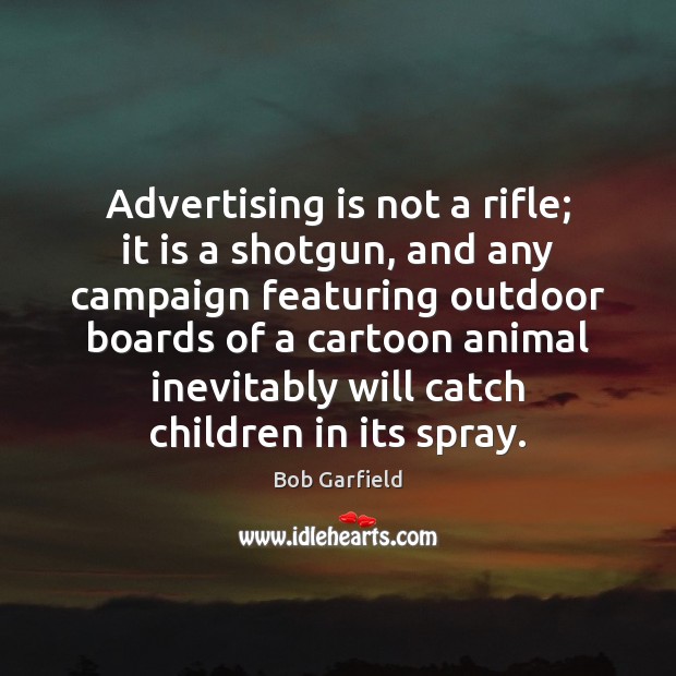 Advertising is not a rifle; it is a shotgun, and any campaign 