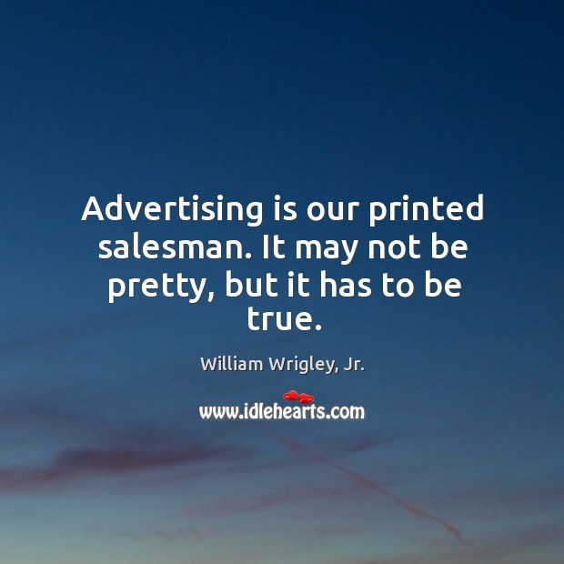 Advertising is our printed salesman. It may not be pretty, but it has to be true. William Wrigley, Jr. Picture Quote