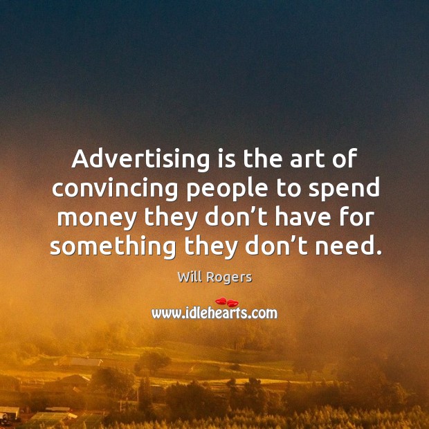 Advertising is the art of convincing people to spend money they don’t have for something they don’t need. Will Rogers Picture Quote