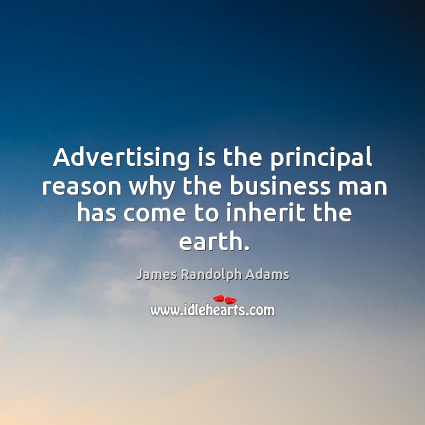 Advertising is the principal reason why the business man has come to inherit the earth. James Randolph Adams Picture Quote