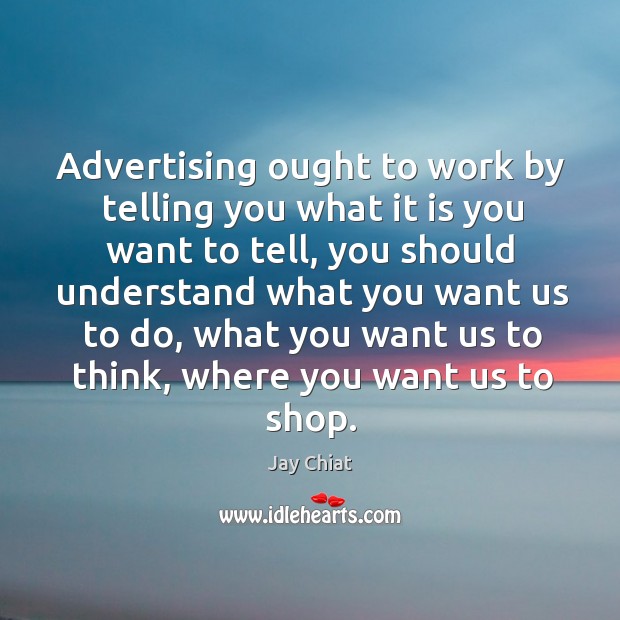 Advertising ought to work by telling you what it is you want to tell, you should understand Jay Chiat Picture Quote
