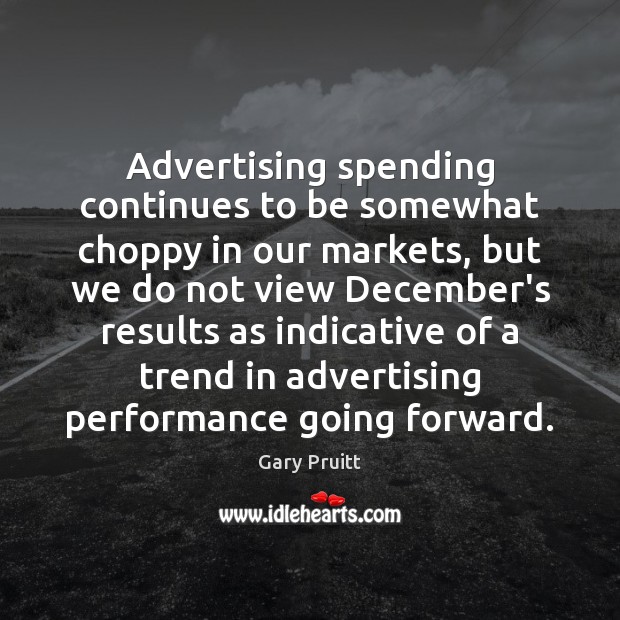 Advertising spending continues to be somewhat choppy in our markets, but we Gary Pruitt Picture Quote