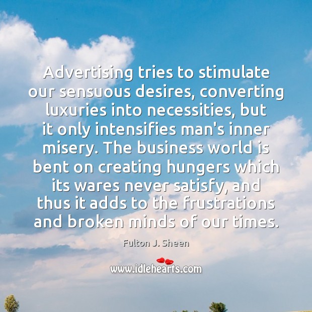 Advertising tries to stimulate our sensuous desires, converting luxuries into necessities, but Fulton J. Sheen Picture Quote