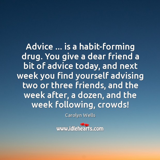 Advice … is a habit-forming drug. You give a dear friend a bit 