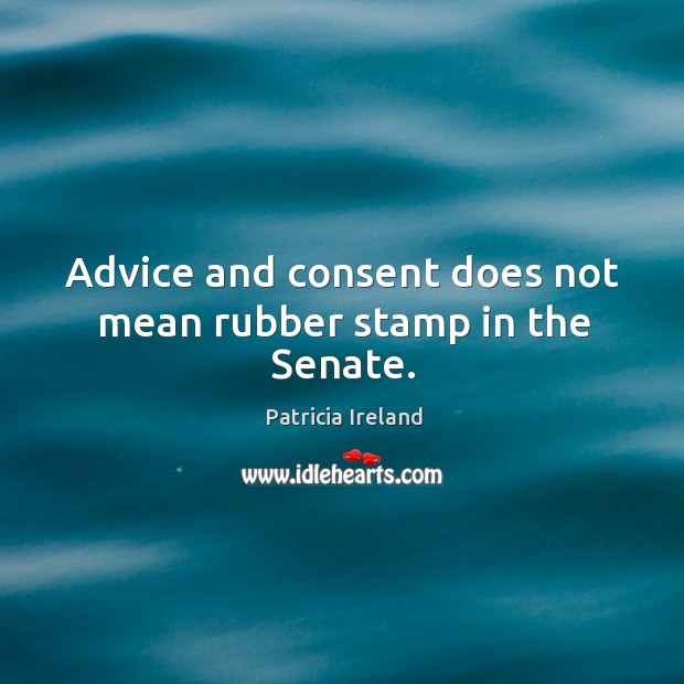 Advice and consent does not mean rubber stamp in the senate. Patricia Ireland Picture Quote