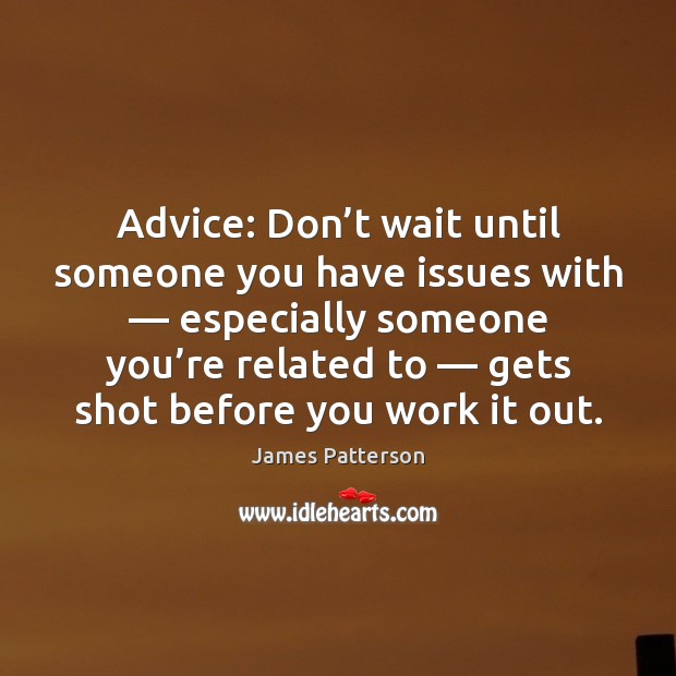Advice: Don’t wait until someone you have issues with — especially someone James Patterson Picture Quote