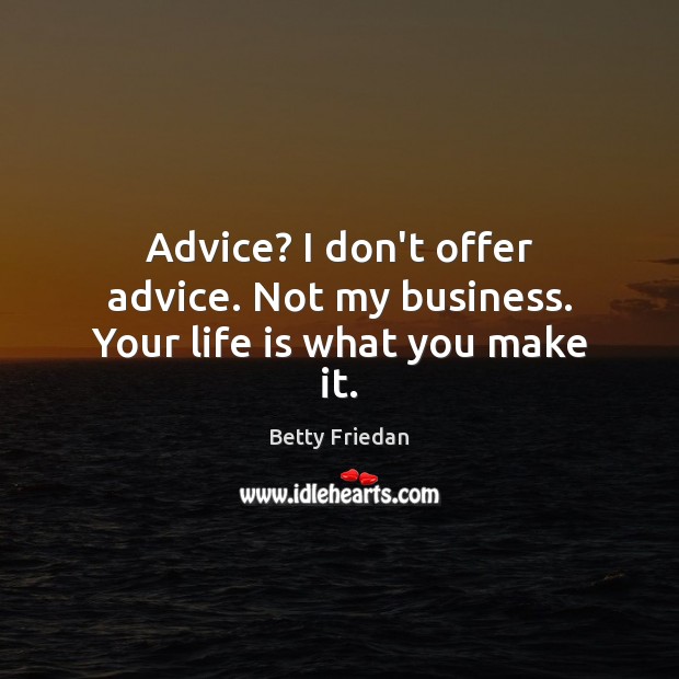 Advice? I don’t offer advice. Not my business. Your life is what you make it. Betty Friedan Picture Quote