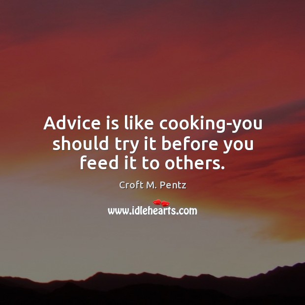 Advice is like cooking-you should try it before you feed it to others. Croft M. Pentz Picture Quote