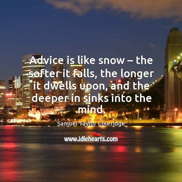 Advice is like snow – the softer it falls, the longer it dwells upon, and the deeper in sinks into the mind. Samuel Taylor Coleridge Picture Quote