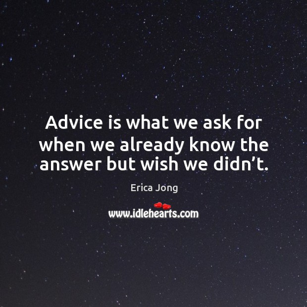 Advice is what we ask for when we already know the answer but wish we didn’t. Erica Jong Picture Quote