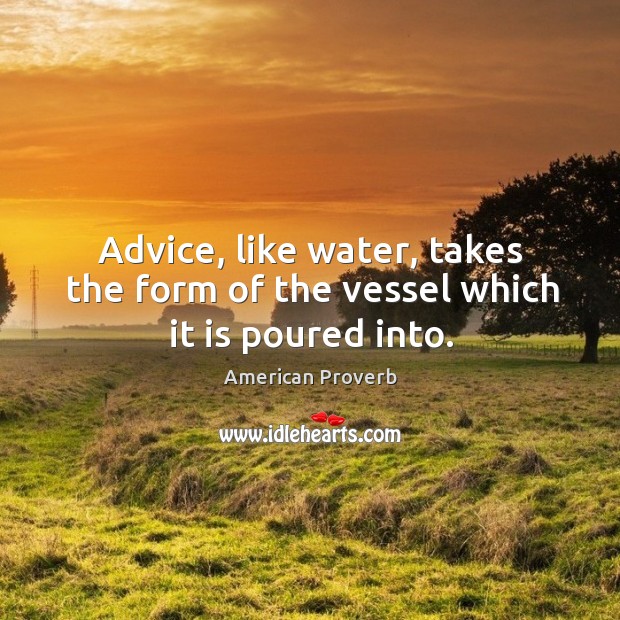 Advice, like water, takes the form of the vessel which it is poured into. Image