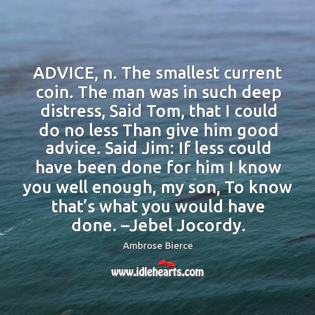 Advice, n. The smallest current coin. The man was in such deep distress, said tom Ambrose Bierce Picture Quote