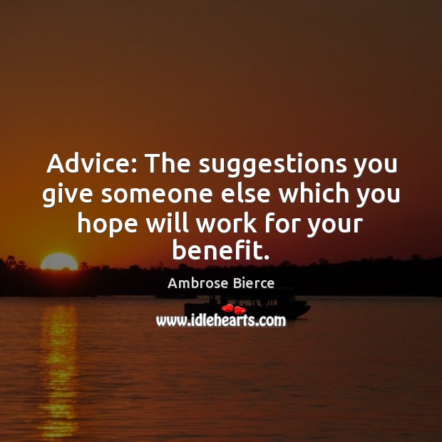 Advice: The suggestions you give someone else which you hope will work for your benefit. Ambrose Bierce Picture Quote