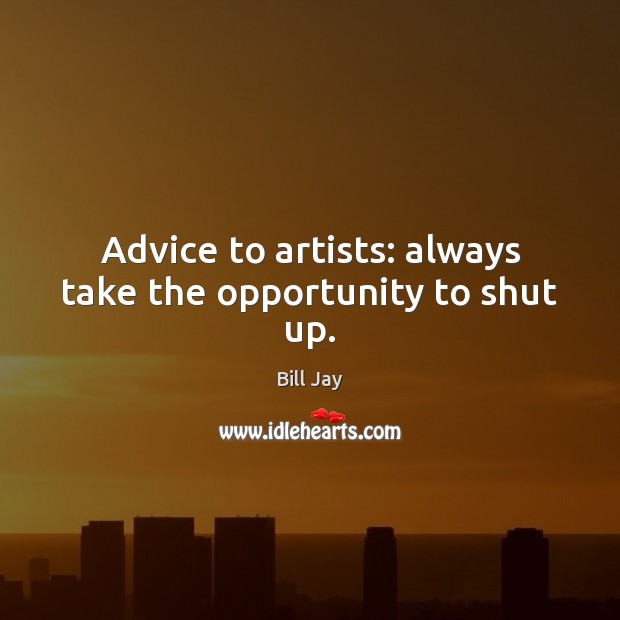 Advice to artists: always take the opportunity to shut up. Bill Jay Picture Quote