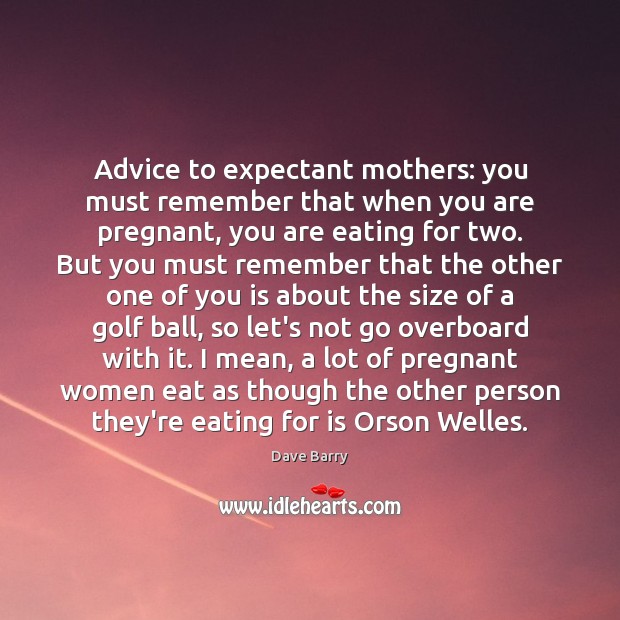 Advice to expectant mothers: you must remember that when you are pregnant, Dave Barry Picture Quote