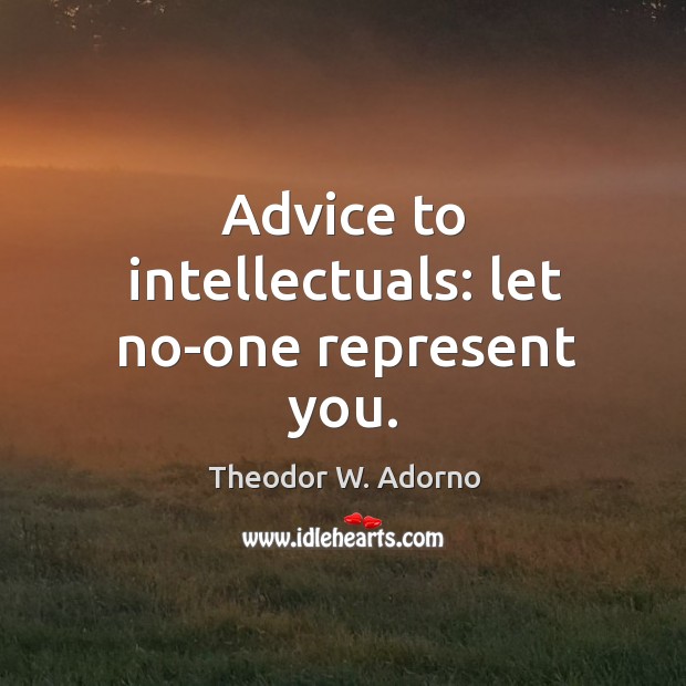 Advice to intellectuals: let no-one represent you. Theodor W. Adorno Picture Quote