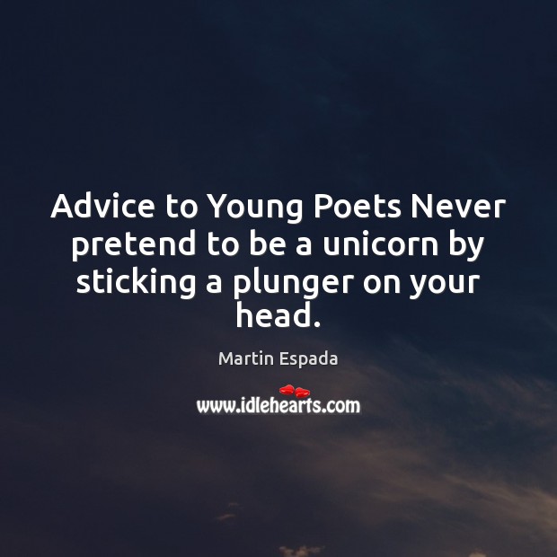 Advice to Young Poets Never pretend to be a unicorn by sticking a plunger on your head. Pretend Quotes Image