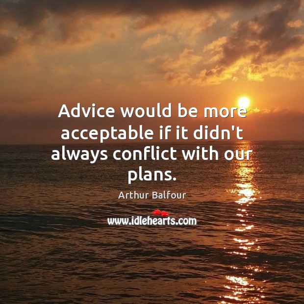 Advice would be more acceptable if it didn’t always conflict with our plans. Arthur Balfour Picture Quote