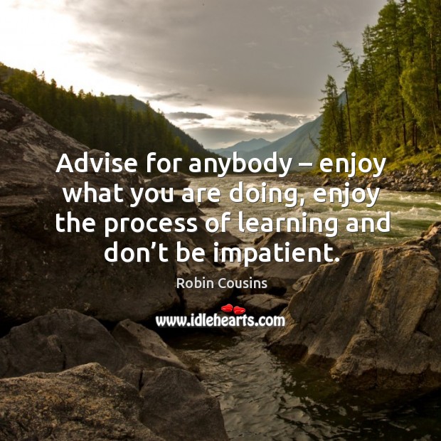 Advise for anybody – enjoy what you are doing, enjoy the process of learning and don’t be impatient. Robin Cousins Picture Quote