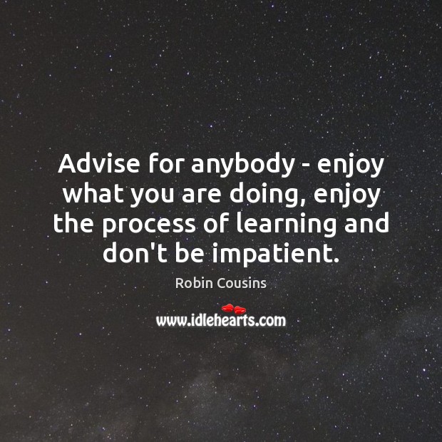 Advise for anybody – enjoy what you are doing, enjoy the process Image