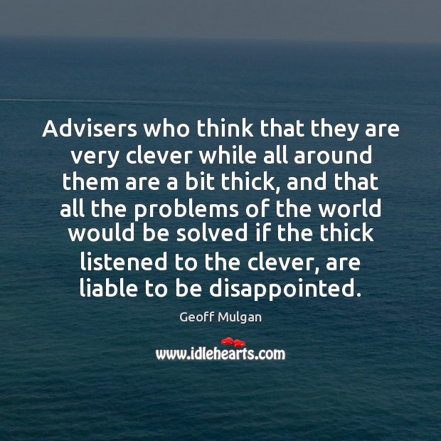 Advisers who think that they are very clever while all around them Geoff Mulgan Picture Quote