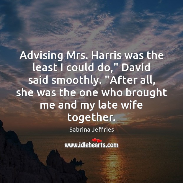 Advising Mrs. Harris was the least I could do,” David said smoothly. “ 