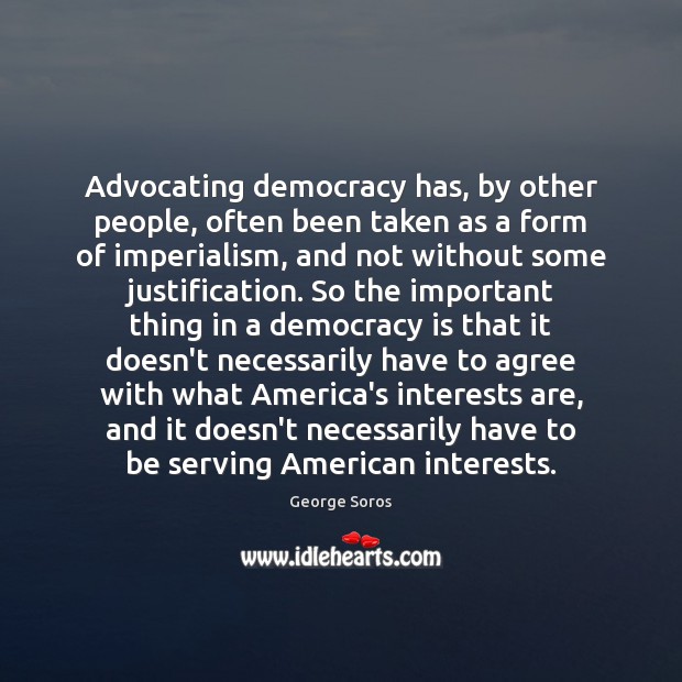 Advocating democracy has, by other people, often been taken as a form George Soros Picture Quote