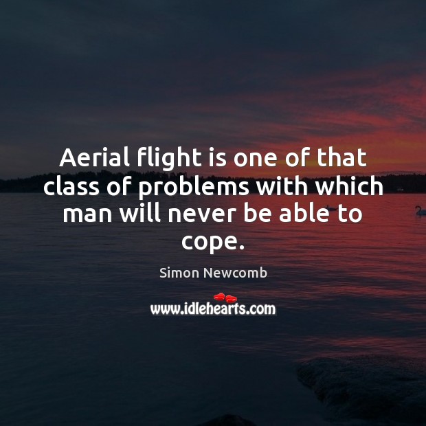 Aerial flight is one of that class of problems with which man will never be able to cope. Simon Newcomb Picture Quote