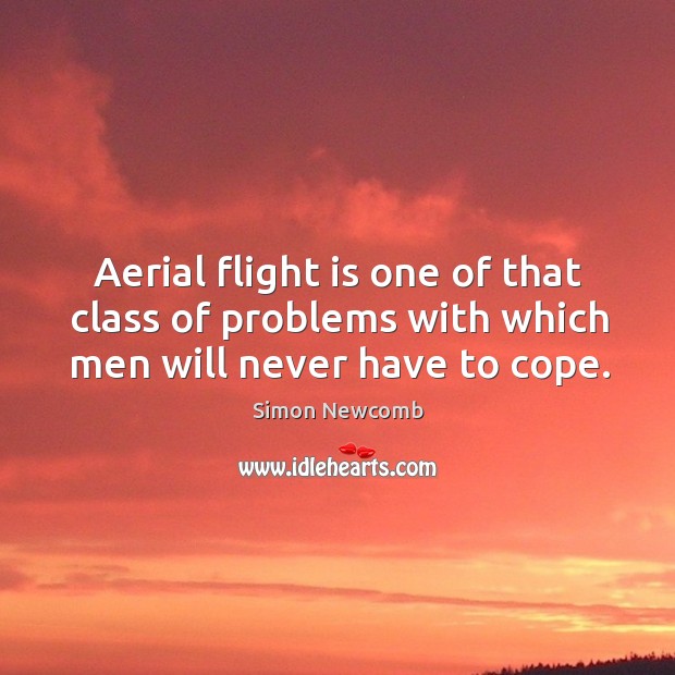 Aerial flight is one of that class of problems with which men will never have to cope. Simon Newcomb Picture Quote