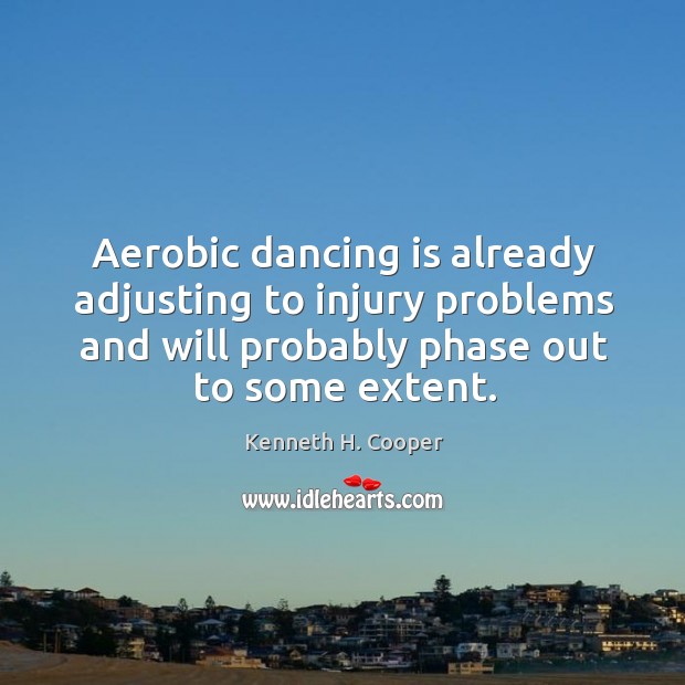 Aerobic dancing is already adjusting to injury problems and will probably phase out to some extent. Kenneth H. Cooper Picture Quote