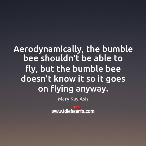Aerodynamically, the bumble bee shouldn’t be able to fly, but the bumble Mary Kay Ash Picture Quote