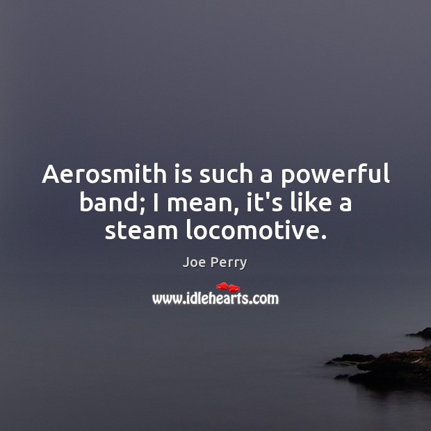 Aerosmith is such a powerful band; I mean, it’s like a steam locomotive. Image