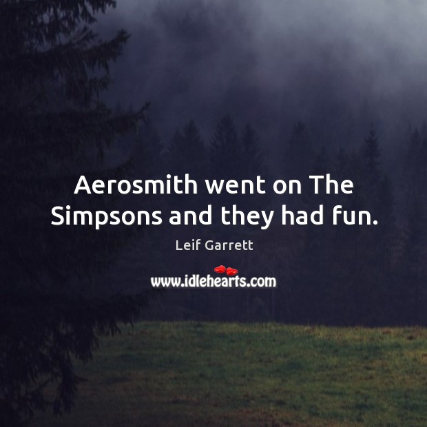 Aerosmith went on the simpsons and they had fun. Leif Garrett Picture Quote