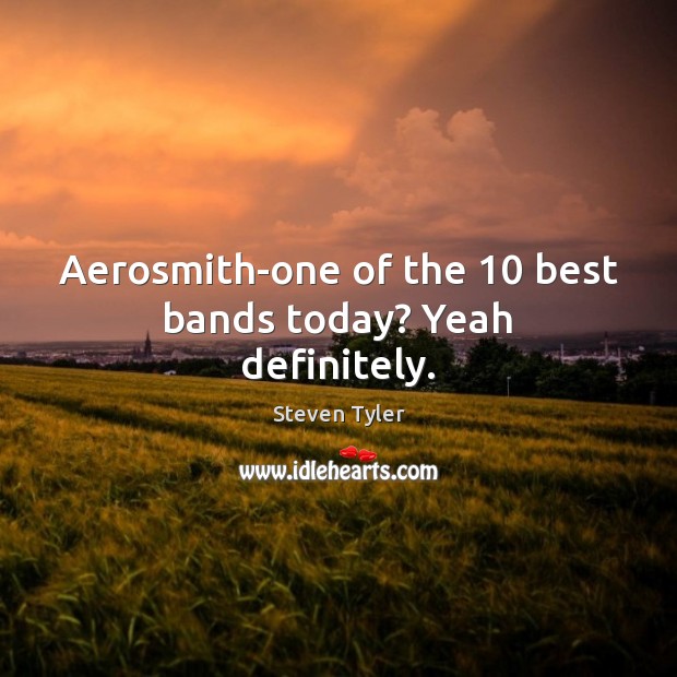 Aerosmith-one of the 10 best bands today? Yeah definitely. Steven Tyler Picture Quote