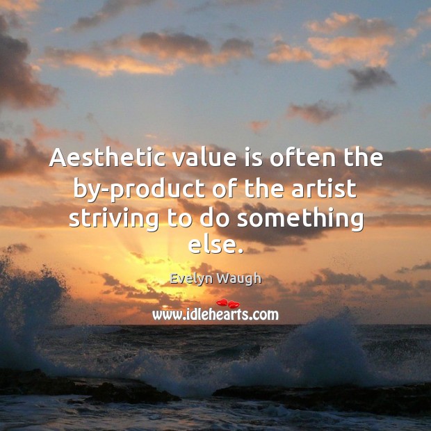 Aesthetic value is often the by-product of the artist striving to do something else. Evelyn Waugh Picture Quote