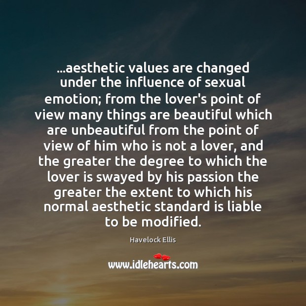 …aesthetic values are changed under the influence of sexual emotion; from the Havelock Ellis Picture Quote