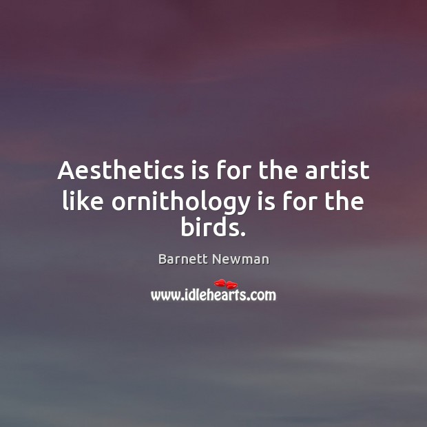 Aesthetics is for the artist like ornithology is for the birds. Image