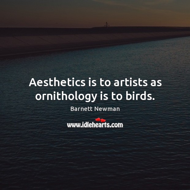 Aesthetics is to artists as ornithology is to birds. Image