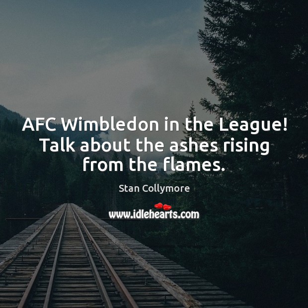 AFC Wimbledon in the League! Talk about the ashes rising from the flames. Stan Collymore Picture Quote