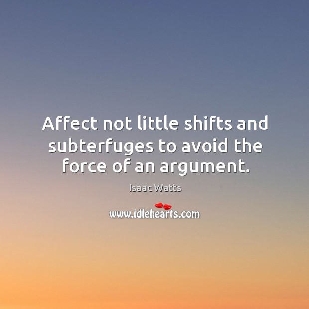 Affect not little shifts and subterfuges to avoid the force of an argument. Isaac Watts Picture Quote
